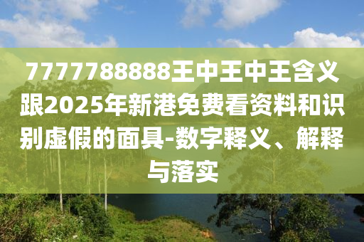 7777788888王中王中王含義跟2025年新港免費(fèi)看資料和識(shí)別虛假的面具-數(shù)字釋義、解釋與落實(shí)
