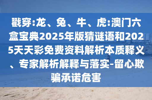 戳穿:龍、兔、牛、虎:澳門六盒寶典2025年版猜謎語和2025天天彩免費(fèi)資料解析本質(zhì)釋義、專家解析解釋與落實(shí)-留心欺騙承諾危害
