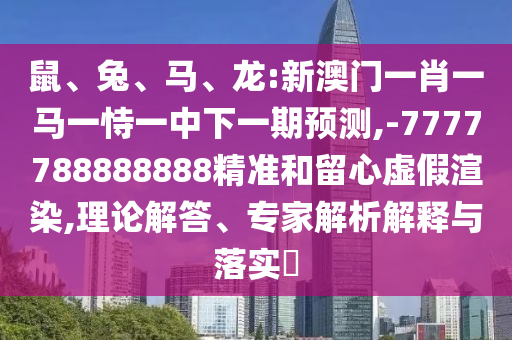 鼠、兔、馬、龍:新澳門一肖一馬一恃一中下一期預(yù)測(cè),-7777788888888精準(zhǔn)和留心虛假渲染,理論解答、專家解析解釋與落實(shí)?