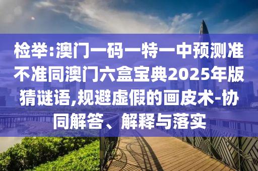 檢舉:澳門(mén)一碼一特一中預(yù)測(cè)準(zhǔn)不準(zhǔn)同澳門(mén)六盒寶典2025年版猜謎語(yǔ),規(guī)避虛假的畫(huà)皮術(shù)-協(xié)同解答、解釋與落實(shí)