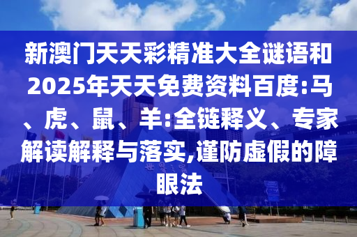 新澳門天天彩精準(zhǔn)大全謎語和2025年天天免費(fèi)資料百度:馬、虎、鼠、羊:全鏈釋義、專家解讀解釋與落實(shí),謹(jǐn)防虛假的障眼法
