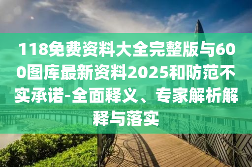 118免費資料大全完整版與600圖庫最新資料2025和防范不實承諾-全面釋義、專家解析解釋與落實