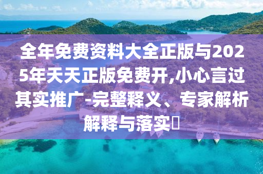 全年免費(fèi)資料大全正版與2025年天天正版免費(fèi)開(kāi),小心言過(guò)其實(shí)推廣-完整釋義、專家解析解釋與落實(shí)?
