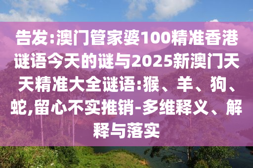 告發(fā):澳門管家婆100精準香港謎語今天的謎與2025新澳門天天精準大全謎語:猴、羊、狗、蛇,留心不實推銷-多維釋義、解釋與落實