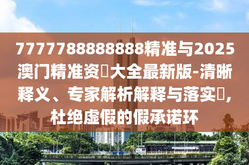 7777788888888精準與2025澳門精準資枓大全最新版-清晰釋義、專家解析解釋與落實?,杜絕虛假的假承諾環(huán)