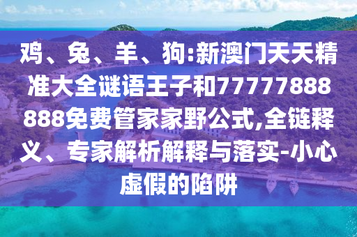 雞、兔、羊、狗:新澳門天天精準(zhǔn)大全謎語王子和77777888888免費(fèi)管家家野公式,全鏈釋義、專家解析解釋與落實(shí)-小心虛假的陷阱
