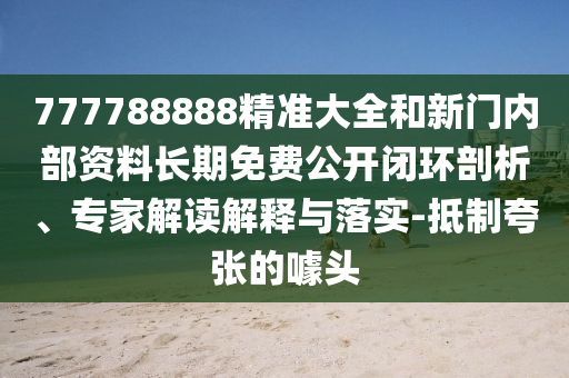 777788888精準(zhǔn)大全和新門內(nèi)部資料長期免費(fèi)公開閉環(huán)剖析、專家解讀解釋與落實(shí)-抵制夸張的噱頭