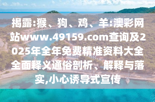 揭露:猴、狗、雞、羊:澳彩網(wǎng)站www.49159.соm查詢及2025年全年免費(fèi)精準(zhǔn)資料大全全面釋義通俗剖析、解釋與落實(shí),小心誘導(dǎo)式宣傳