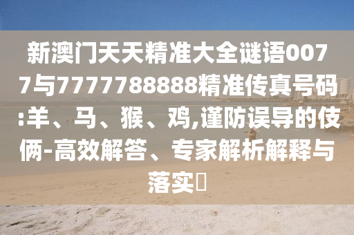 新澳門天天精準(zhǔn)大全謎語0077與7777788888精準(zhǔn)傳真號碼:羊、馬、猴、雞,謹(jǐn)防誤導(dǎo)的伎倆-高效解答、專家解析解釋與落實?