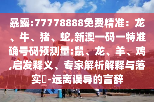 暴露:77778888免費精準(zhǔn)：龍、牛、豬、蛇,新澳一碼一特準(zhǔn)確號碼預(yù)測量:鼠、龍、羊、雞,啟發(fā)釋義、專家解析解釋與落實?-遠離誤導(dǎo)的言辭
