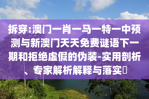 拆穿:澳門一肖一馬一特一中預(yù)測與新澳門天天免費(fèi)謎語下一期和拒絕虛假的偽裝-實(shí)用剖析、專家解析解釋與落實(shí)?