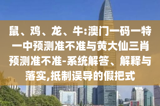 鼠、雞、龍、牛:澳門一碼一特一中預測準不準與黃大仙三肖預測準不準-系統(tǒng)解答、解釋與落實,抵制誤導的假把式
