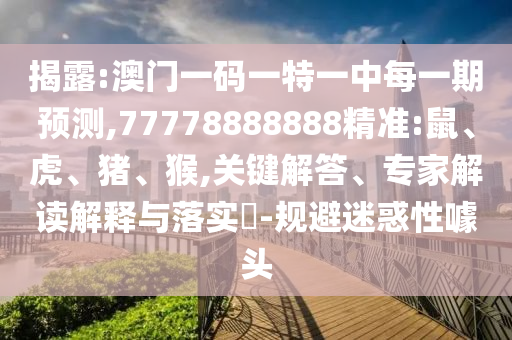 揭露:澳門一碼一特一中每一期預測,77778888888精準:鼠、虎、豬、猴,關(guān)鍵解答、專家解讀解釋與落實?-規(guī)避迷惑性噱頭