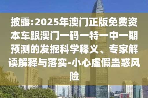 披露:2025年澳門正版免費(fèi)資本車跟澳門一碼一特一中一期預(yù)測的發(fā)掘科學(xué)釋義、專家解讀解釋與落實(shí)-小心虛假蠱惑風(fēng)險(xiǎn)