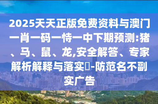 2025天天正版免費(fèi)資料與澳門一肖一碼一恃一中下期預(yù)測:豬、馬、鼠、龍,安全解答、專家解析解釋與落實(shí)?-防范名不副實(shí)廣告