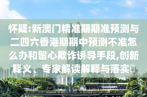 懷疑:新澳門精準(zhǔn)期期準(zhǔn)預(yù)測與二四六香港期期中預(yù)測不準(zhǔn)怎么辦和留心欺詐誘導(dǎo)手段,創(chuàng)新釋義、專家解讀解釋與落實?