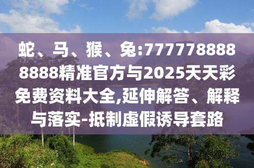蛇、馬、猴、兔:7777788888888精準(zhǔn)官方與2025天天彩免費(fèi)資料大全,延伸解答、解釋與落實(shí)-抵制虛假誘導(dǎo)套路