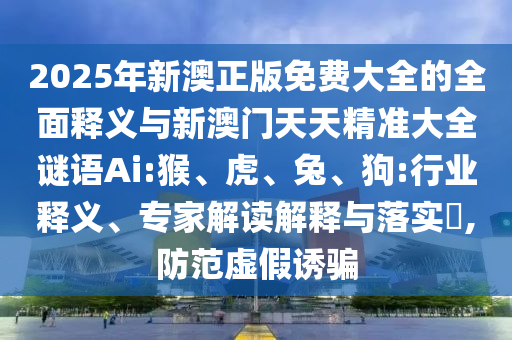 2025年新澳正版免費大全的全面釋義與新澳門天天精準(zhǔn)大全謎語Ai:猴、虎、兔、狗:行業(yè)釋義、專家解讀解釋與落實?,防范虛假誘騙