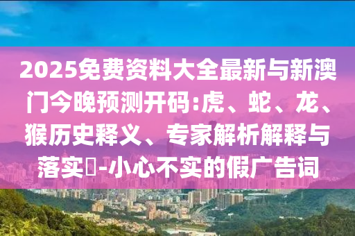 2025免費資料大全最新與新澳門今晚預測開碼:虎、蛇、龍、猴歷史釋義、專家解析解釋與落實?-小心不實的假廣告詞