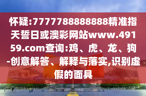 懷疑:7777788888888精準(zhǔn)指天誓日或澳彩網(wǎng)站www.49159.соm查詢:雞、虎、龍、狗-創(chuàng)意解答、解釋與落實(shí),識(shí)別虛假的面具