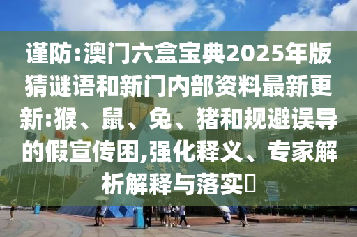 謹(jǐn)防:澳門六盒寶典2025年版猜謎語和新門內(nèi)部資料最新更新:猴、鼠、兔、豬和規(guī)避誤導(dǎo)的假宣傳困,強(qiáng)化釋義、專家解析解釋與落實(shí)?