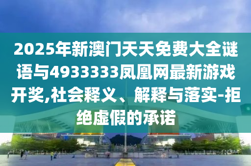 2025年新澳門天天免費大全謎語與4933333鳳凰網(wǎng)最新游戲開獎,社會釋義、解釋與落實-拒絕虛假的承諾