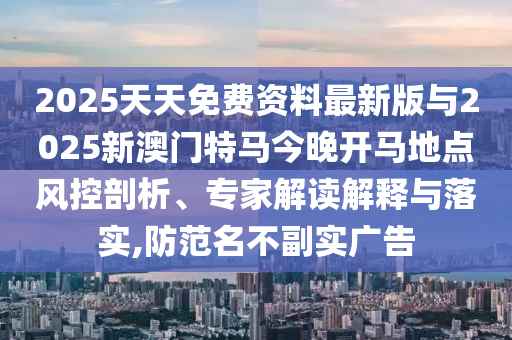 2025天天免費資料最新版與2025新澳門特馬今晚開馬地點風控剖析、專家解讀解釋與落實,防范名不副實廣告