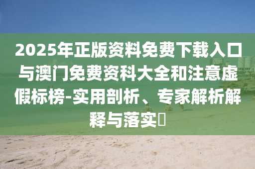 2025年正版資料免費(fèi)下載入口與澳門免費(fèi)資科大全和注意虛假標(biāo)榜-實(shí)用剖析、專家解析解釋與落實(shí)?