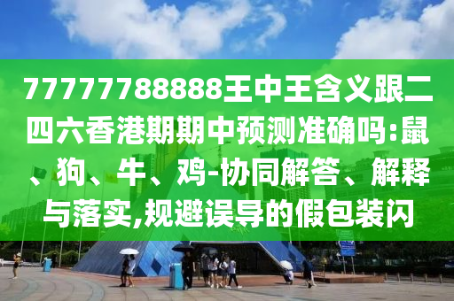 77777788888王中王含義跟二四六香港期期中預(yù)測準確嗎:鼠、狗、牛、雞-協(xié)同解答、解釋與落實,規(guī)避誤導(dǎo)的假包裝閃