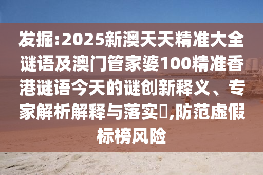 發(fā)掘:2025新澳天天精準(zhǔn)大全謎語及澳門管家婆100精準(zhǔn)香港謎語今天的謎創(chuàng)新釋義、專家解析解釋與落實(shí)?,防范虛假標(biāo)榜風(fēng)險(xiǎn)