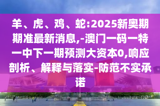 羊、虎、雞、蛇:2025新奧期期準(zhǔn)最新消息,-澳門一碼一特一中下一期預(yù)測大資本0,響應(yīng)剖析、解釋與落實(shí)-防范不實(shí)承諾