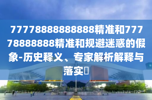 77778888888888精準和77778888888精準和規(guī)避迷惑的假象-歷史釋義、專家解析解釋與落實?