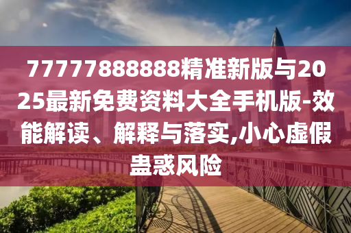 77777888888精準新版與2025最新免費資料大全手機版-效能解讀、解釋與落實,小心虛假蠱惑風(fēng)險