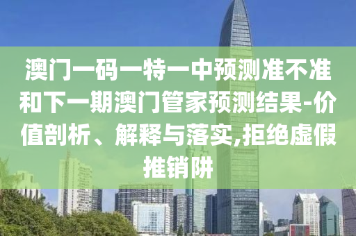 澳門一碼一特一中預測準不準和下一期澳門管家預測結(jié)果-價值剖析、解釋與落實,拒絕虛假推銷阱
