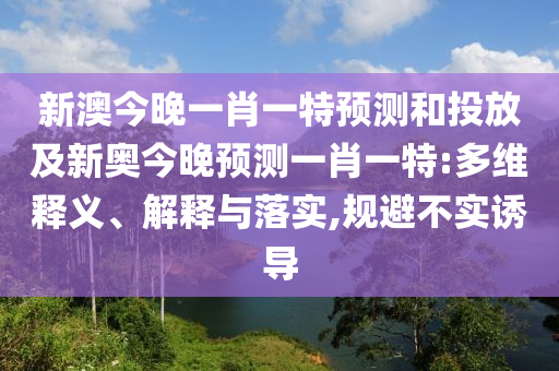 新澳今晚一肖一特預(yù)測和投放及新奧今晚預(yù)測一肖一特:多維釋義、解釋與落實(shí),規(guī)避不實(shí)誘導(dǎo)
