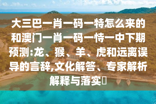 大三巴一肖一碼一特怎么來的和澳門一肖一碼一恃一中下期預(yù)測(cè):龍、猴、羊、虎和遠(yuǎn)離誤導(dǎo)的言辭,文化解答、專家解析解釋與落實(shí)?