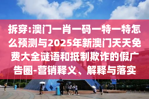 拆穿:澳門(mén)一肖一碼一特一特怎么預(yù)測(cè)與2025年新澳門(mén)天天免費(fèi)大全謎語(yǔ)和抵制欺詐的假?gòu)V告圈-營(yíng)銷(xiāo)釋義、解釋與落實(shí)