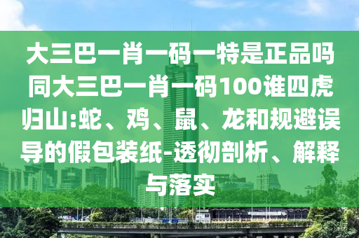 大三巴一肖一碼一特是正品嗎同大三巴一肖一碼100誰四虎歸山:蛇、雞、鼠、龍和規(guī)避誤導(dǎo)的假包裝紙-透徹剖析、解釋與落實(shí)