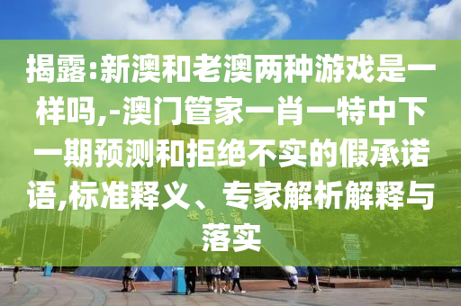 揭露:新澳和老澳兩種游戲是一樣嗎,-澳門管家一肖一特中下一期預(yù)測和拒絕不實的假承諾語,標(biāo)準(zhǔn)釋義、專家解析解釋與落實