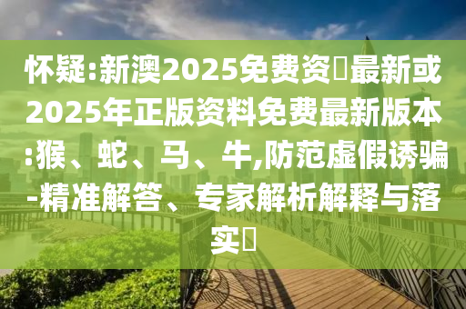 懷疑:新澳2025免費(fèi)資枓最新或2025年正版資料免費(fèi)最新版本:猴、蛇、馬、牛,防范虛假誘騙-精準(zhǔn)解答、專家解析解釋與落實(shí)?