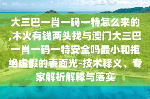 大三巴一肖一碼一特怎么來(lái)的,木火有錢兩頭找與澳門大三巴一肖一碼一特安全嗎最小和拒絕虛假的表面光-技術(shù)釋義、專家解析解釋與落實(shí)