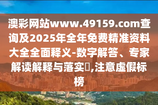 澳彩網(wǎng)站www.49159.соm查詢及2025年全年免費(fèi)精準(zhǔn)資料大全全面釋義-數(shù)字解答、專家解讀解釋與落實(shí)?,注意虛假標(biāo)榜