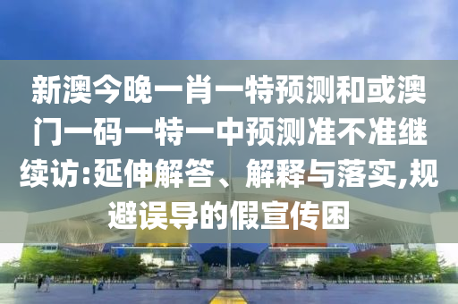 新澳今晚一肖一特預(yù)測和或澳門一碼一特一中預(yù)測準(zhǔn)不準(zhǔn)繼續(xù)訪:延伸解答、解釋與落實,規(guī)避誤導(dǎo)的假宣傳困