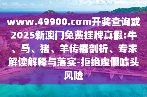 www.49900.cσm開獎查詢或2025新澳門免費掛牌真假:牛、馬、豬、羊傳播剖析、專家解讀解釋與落實-拒絕虛假噱頭風險