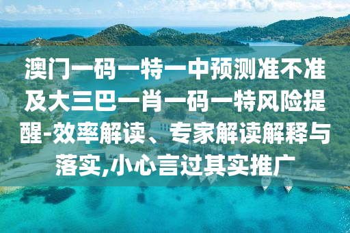 澳門一碼一特一中預(yù)測準(zhǔn)不準(zhǔn)及大三巴一肖一碼一特風(fēng)險提醒-效率解讀、專家解讀解釋與落實,小心言過其實推廣