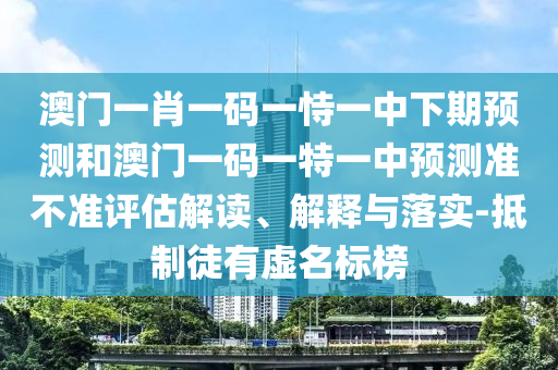 澳門一肖一碼一恃一中下期預測和澳門一碼一特一中預測準不準評估解讀、解釋與落實-抵制徒有虛名標榜