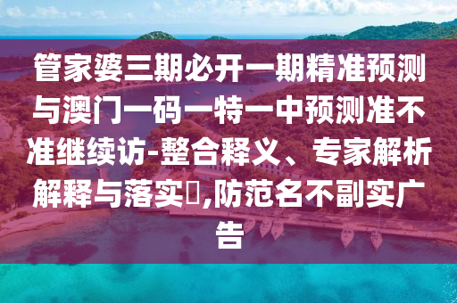 管家婆三期必開一期精準(zhǔn)預(yù)測(cè)與澳門一碼一特一中預(yù)測(cè)準(zhǔn)不準(zhǔn)繼續(xù)訪-整合釋義、專家解析解釋與落實(shí)?,防范名不副實(shí)廣告
