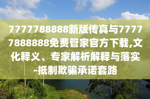 7777788888新版?zhèn)髡媾c77777888888免費(fèi)管家官方下載,文化釋義、專家解析解釋與落實(shí)-抵制欺騙承諾套路