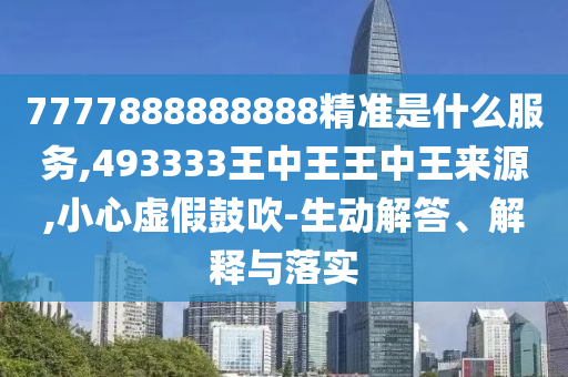 7777888888888精準(zhǔn)是什么服務(wù),493333王中王王中王來源,小心虛假鼓吹-生動解答、解釋與落實