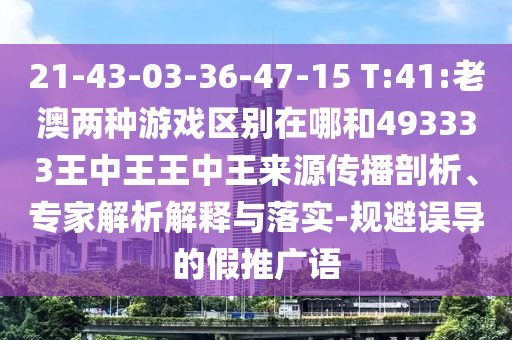 21-43-03-36-47-15 T:41:老澳兩種游戲區(qū)別在哪和493333王中王王中王來源傳播剖析、專家解析解釋與落實-規(guī)避誤導的假推廣語